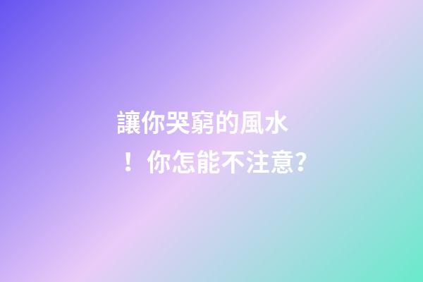 讓你哭窮的風水！你怎能不注意？